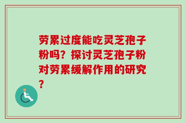 劳累过度能吃灵芝孢子粉吗?探讨灵芝孢子粉对劳累缓解作用的研究? 劳累过度能吃灵芝孢子粉吗?探讨灵芝孢子粉对劳累缓解作用的研究?