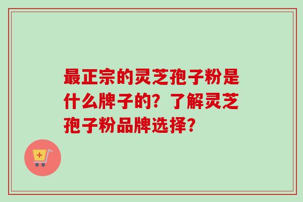 最正宗的灵芝孢子粉是什么牌子的？了解灵芝孢子粉品牌选择？