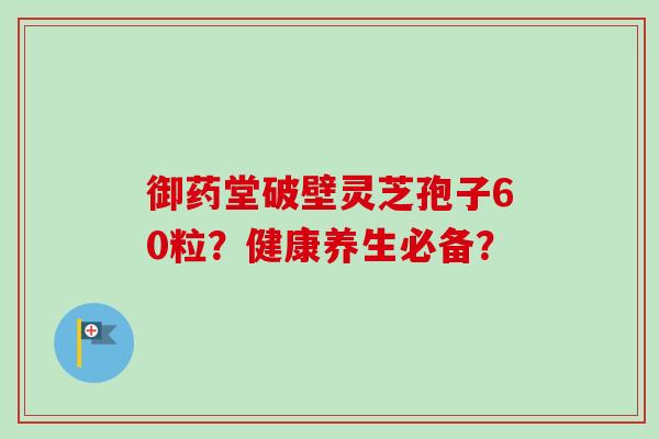 御药堂破壁灵芝孢子60粒?健康养生必备? 御药堂破壁灵芝孢子60粒?健康养生必备?