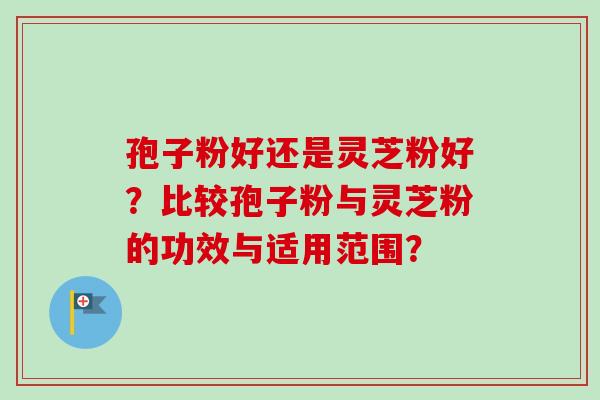 孢子粉好还是灵芝粉好？比较孢子粉与灵芝粉的功效与适用范围？