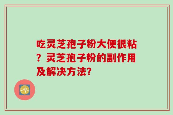 吃灵芝孢子粉大便很粘？灵芝孢子粉的副作用及解决方法？