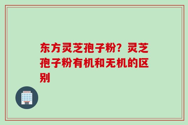 东方灵芝孢子粉？灵芝孢子粉有机和无机的区别