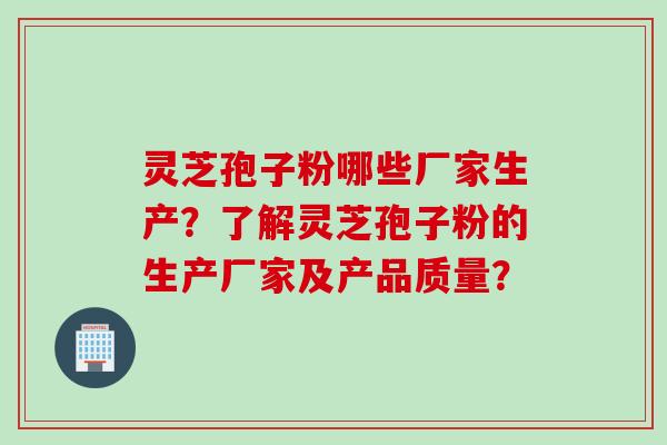 灵芝孢子粉哪些厂家生产？了解灵芝孢子粉的生产厂家及产品质量？