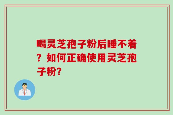 喝灵芝孢子粉后睡不着？如何正确使用灵芝孢子粉？