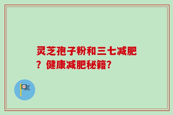 灵芝孢子粉和三七?健康秘籍? 灵芝孢子粉和三七?健康秘籍?