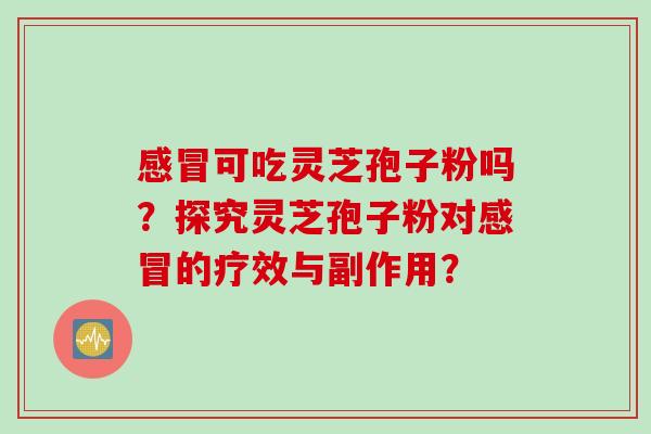 感冒可吃灵芝孢子粉吗？探究灵芝孢子粉对感冒的疗效与副作用？