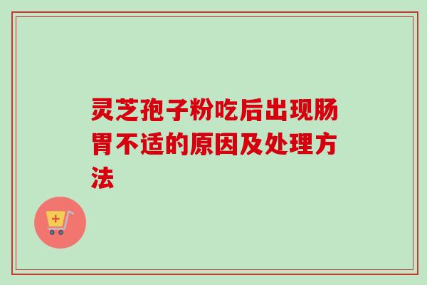 灵芝孢子粉吃后出现肠胃不适的原因及处理方法