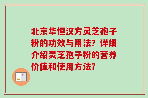 北京华恒汉方灵芝孢子粉的功效与用法?详细介绍灵芝孢子粉的营养价值和使用方法? 北京华恒汉方灵芝孢子粉的功效与用法?详细介绍灵芝孢子粉的营养价值和使用方法?