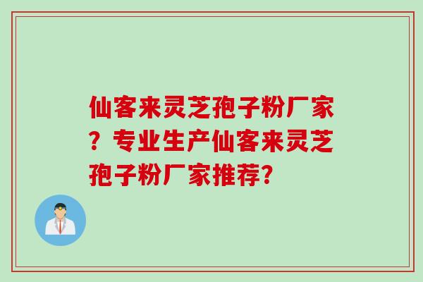 仙客来灵芝孢子粉厂家？专业生产仙客来灵芝孢子粉厂家推荐？