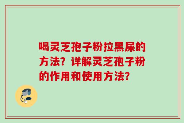 喝灵芝孢子粉拉黑屎的方法？详解灵芝孢子粉的作用和使用方法？