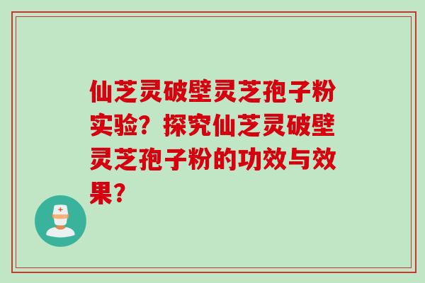 仙芝灵破壁灵芝孢子粉实验？探究仙芝灵破壁灵芝孢子粉的功效与效果？