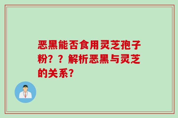 恶黑能否食用灵芝孢子粉？？解析恶黑与灵芝的关系？
