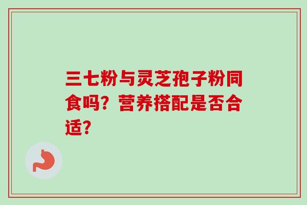 三七粉与灵芝孢子粉同食吗？营养搭配是否合适？