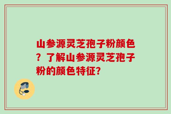 山参源灵芝孢子粉颜色？了解山参源灵芝孢子粉的颜色特征？