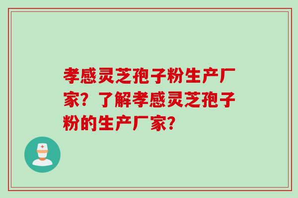 孝感灵芝孢子粉生产厂家？了解孝感灵芝孢子粉的生产厂家？