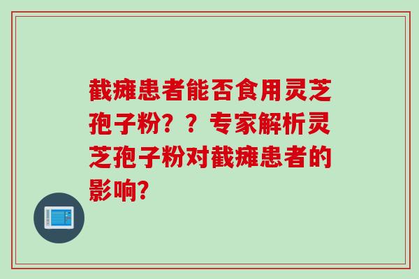 截瘫患者能否食用灵芝孢子粉？？专家解析灵芝孢子粉对截瘫患者的影响？