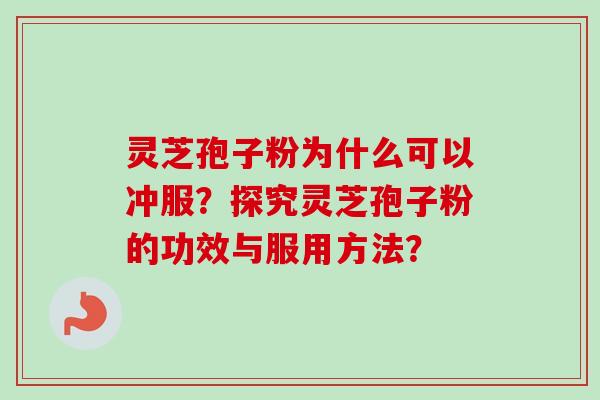 灵芝孢子粉为什么可以冲服？探究灵芝孢子粉的功效与服用方法？