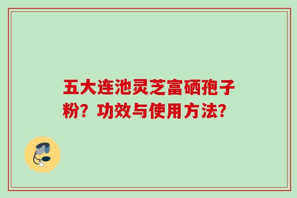 五大连池灵芝富硒孢子粉？功效与使用方法？
