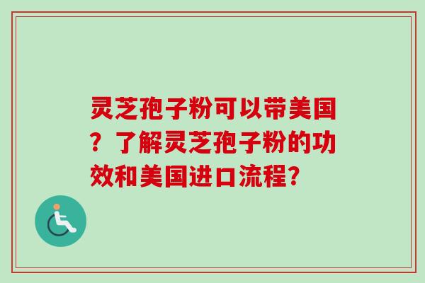 灵芝孢子粉可以带美国？了解灵芝孢子粉的功效和美国进口流程？