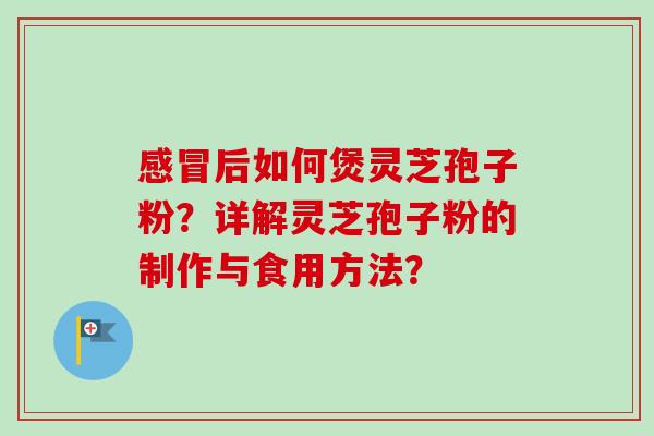 感冒后如何煲灵芝孢子粉？详解灵芝孢子粉的制作与食用方法？