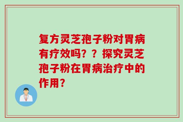 复方灵芝孢子粉对胃病有疗效吗？？探究灵芝孢子粉在胃病治疗中的作用？