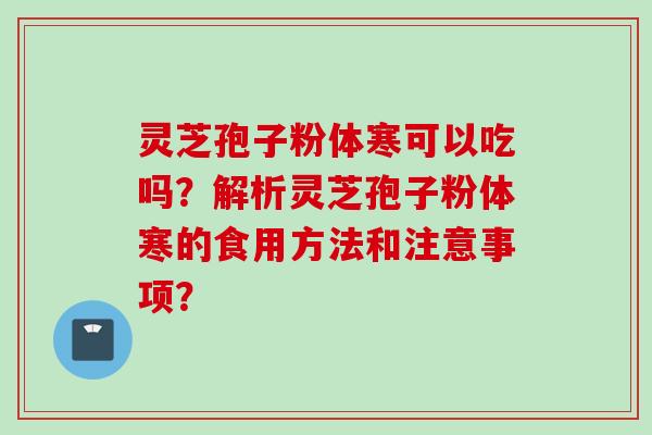 灵芝孢子粉体寒可以吃吗？解析灵芝孢子粉体寒的食用方法和注意事项？