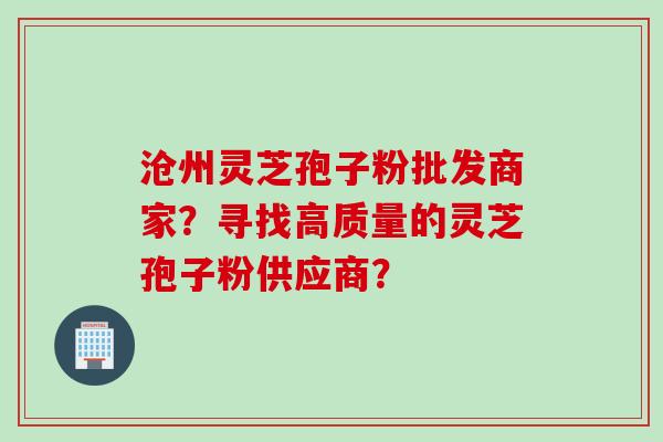 沧州灵芝孢子粉批发商家？寻找高质量的灵芝孢子粉供应商？