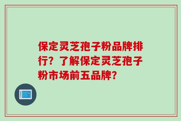 保定灵芝孢子粉品牌排行？了解保定灵芝孢子粉市场前五品牌？