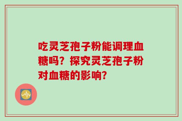 吃灵芝孢子粉能调理血糖吗？探究灵芝孢子粉对血糖的影响？
