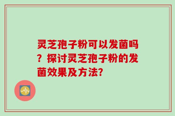 灵芝孢子粉可以发菌吗？探讨灵芝孢子粉的发菌效果及方法？