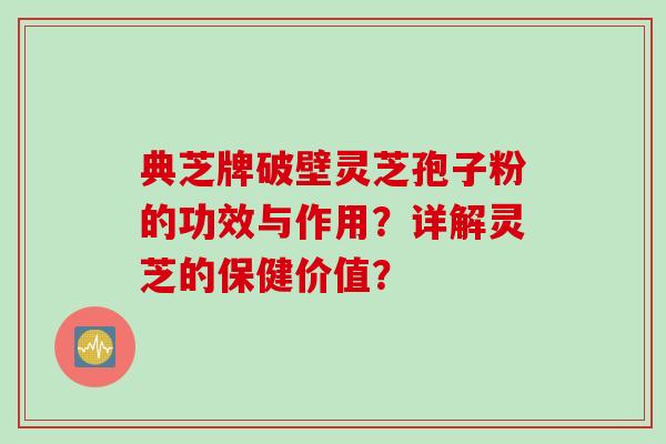 典芝牌破壁灵芝孢子粉的功效与作用？详解灵芝的保健价值？