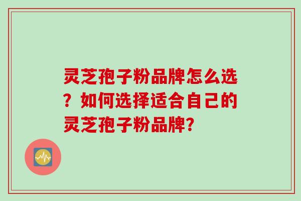 灵芝孢子粉品牌怎么选？如何选择适合自己的灵芝孢子粉品牌？