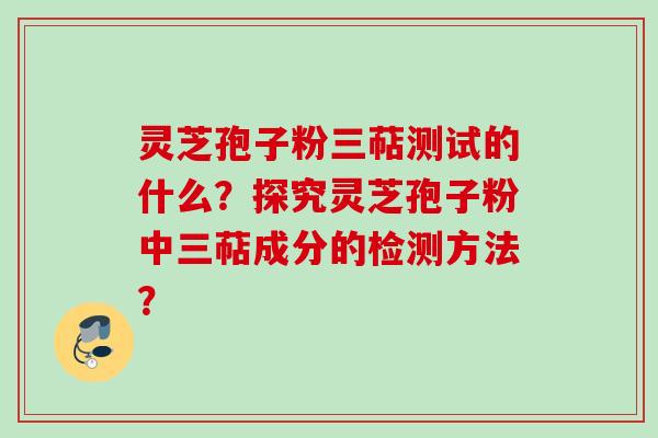 灵芝孢子粉三萜测试的什么？探究灵芝孢子粉中三萜成分的检测方法？
