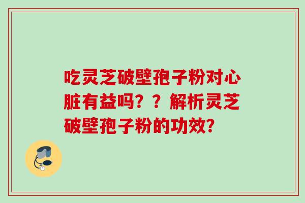 吃灵芝破壁孢子粉对有益吗？？解析灵芝破壁孢子粉的功效？