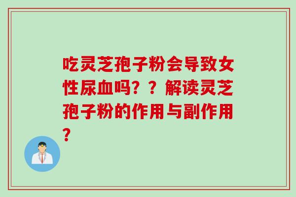 吃灵芝孢子粉会导致女性尿血吗？？解读灵芝孢子粉的作用与副作用？