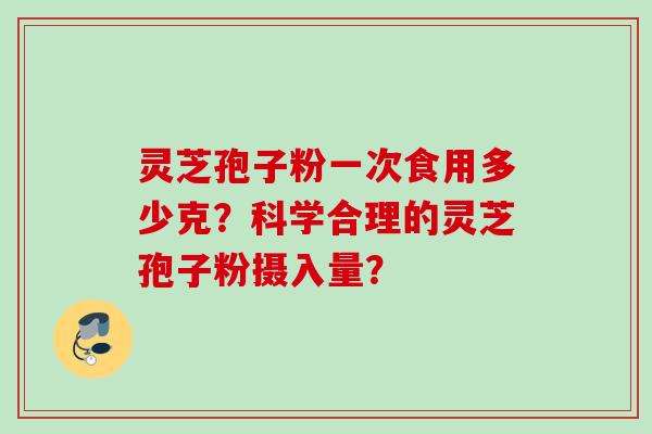 灵芝孢子粉一次食用多少克？科学合理的灵芝孢子粉摄入量？