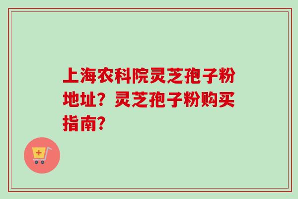 上海农科院灵芝孢子粉地址？灵芝孢子粉购买指南？
