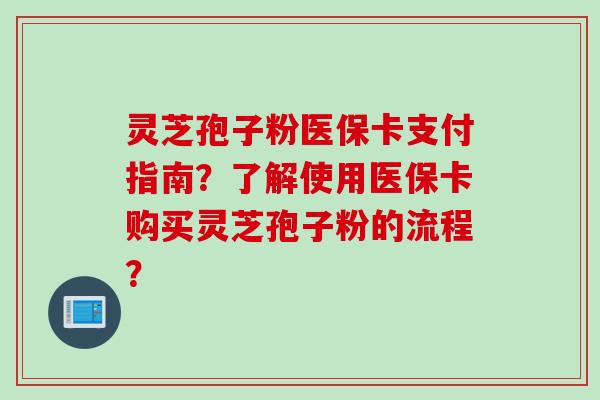 灵芝孢子粉医保卡支付指南？了解使用医保卡购买灵芝孢子粉的流程？