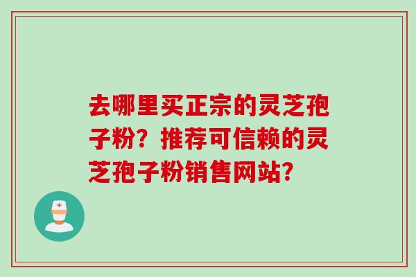 去哪里买正宗的灵芝孢子粉？推荐可信赖的灵芝孢子粉销售网站？