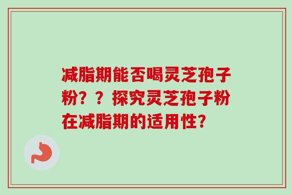 减脂期能否喝灵芝孢子粉？？探究灵芝孢子粉在减脂期的适用性？