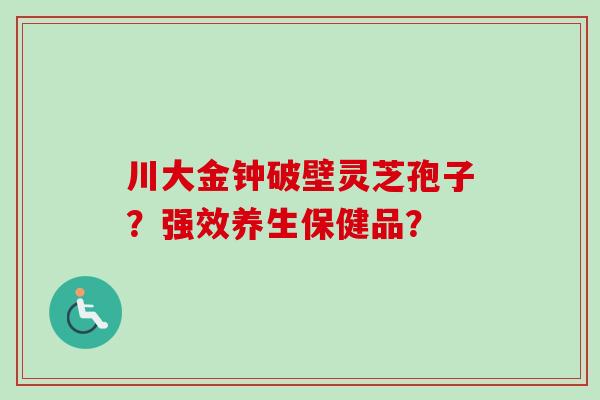 川大金钟破壁灵芝孢子？强效养生保健品？