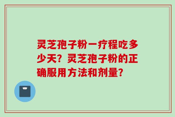 灵芝孢子粉一疗程吃多少天?灵芝孢子粉的正确服用方法和剂量? 灵芝孢子粉一疗程吃多少天?灵芝孢子粉的正确服用方法和剂量?
