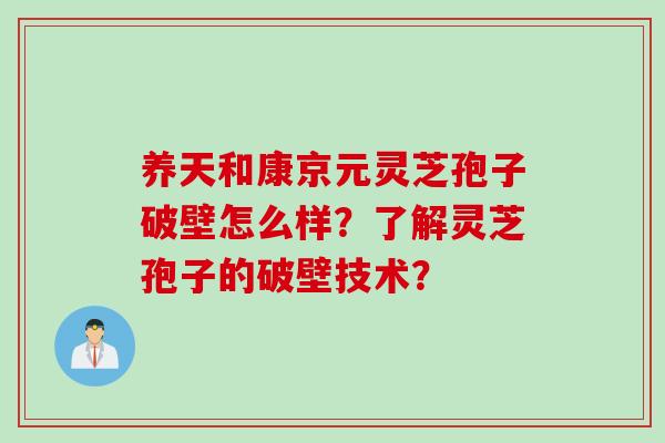 养天和康京元灵芝孢子破壁怎么样？了解灵芝孢子的破壁技术？