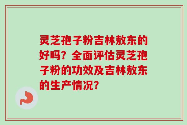 灵芝孢子粉吉林敖东的好吗？全面评估灵芝孢子粉的功效及吉林敖东的生产情况？