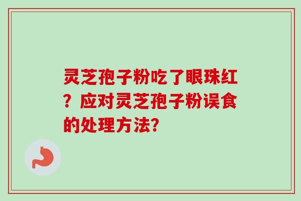 灵芝孢子粉吃了眼珠红？应对灵芝孢子粉误食的处理方法？
