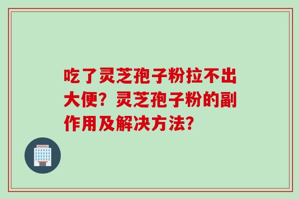 吃了灵芝孢子粉拉不出大便？灵芝孢子粉的副作用及解决方法？