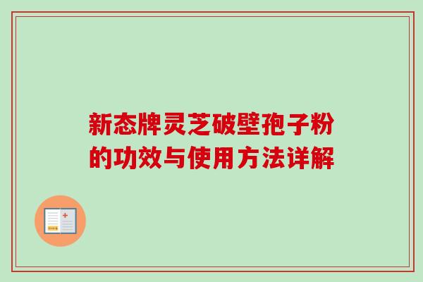 新态牌灵芝破壁孢子粉的功效与使用方法详解