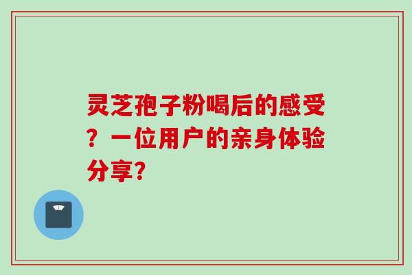灵芝孢子粉喝后的感受？一位用户的亲身体验分享？