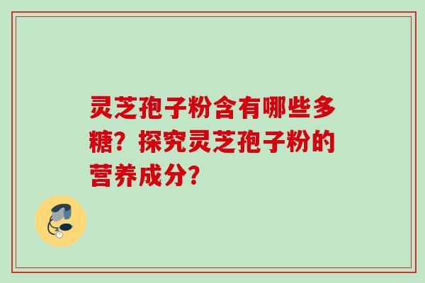 灵芝孢子粉含有哪些多糖？探究灵芝孢子粉的营养成分？