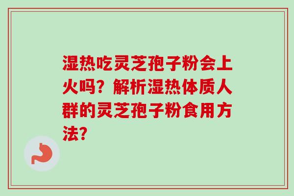 湿热吃灵芝孢子粉会上火吗？解析湿热体质人群的灵芝孢子粉食用方法？